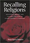 Recalling Religions: Resistance, Memory and Cultural Revision in Ethnic Women’s Literature by Peter Kelly Powers